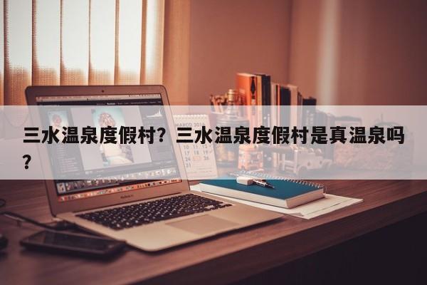 三水温泉度假村？三水温泉度假村是真温泉吗？  第1张