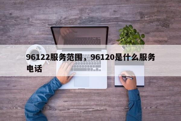 96122服务范围，96120是什么服务电话  第1张