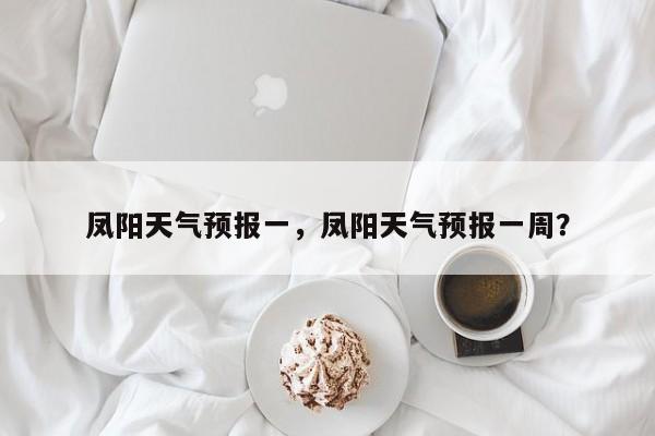 凤阳天气预报一，凤阳天气预报一周？  第1张