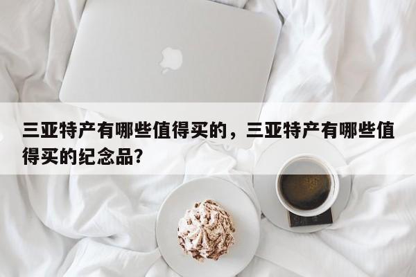 三亚特产有哪些值得买的，三亚特产有哪些值得买的纪念品？  第1张