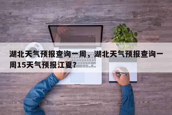 湖北天气预报查询一周，湖北天气预报查询一周15天气预报江夏？  第1张