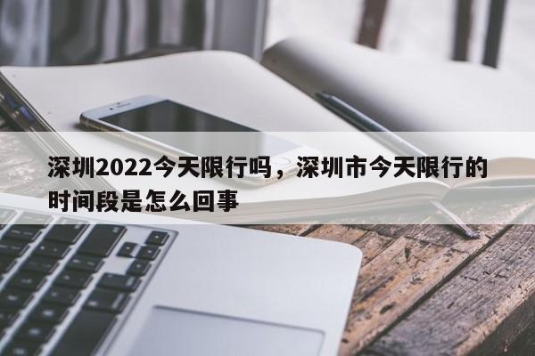 深圳2022今天限行吗，深圳市今天限行的时间段是怎么回事  第1张