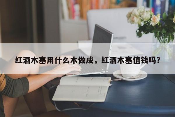 红酒木塞用什么木做成，红酒木塞值钱吗？  第1张