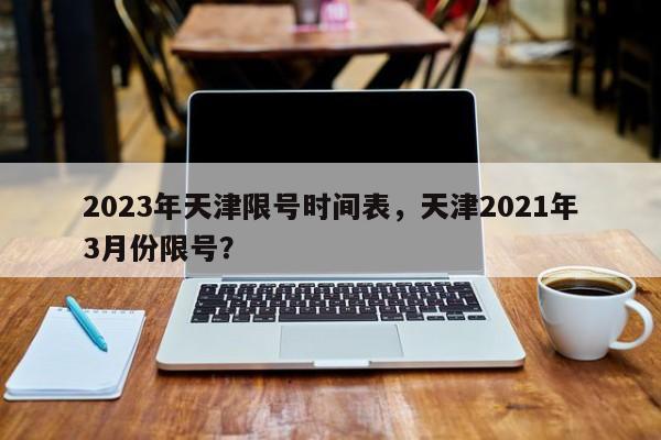 2023年天津限号时间表，天津2021年3月份限号？  第1张