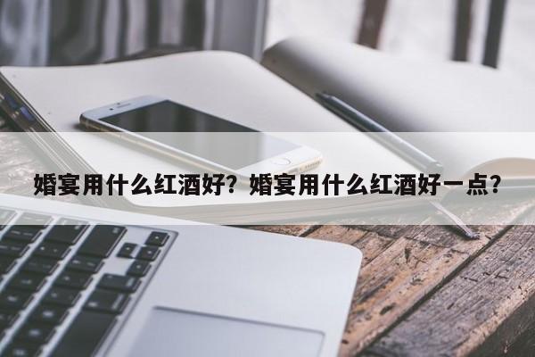 婚宴用什么红酒好？婚宴用什么红酒好一点？  第1张