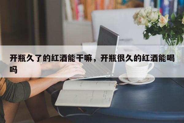 开瓶久了的红酒能干嘛，开瓶很久的红酒能喝吗  第1张