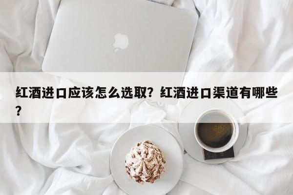 红酒进口应该怎么选取？红酒进口渠道有哪些？  第1张