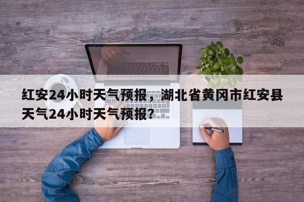 红安24小时天气预报，湖北省黄冈市红安县天气24小时天气预报？  第1张