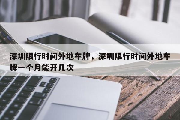 深圳限行时间外地车牌，深圳限行时间外地车牌一个月能开几次  第1张