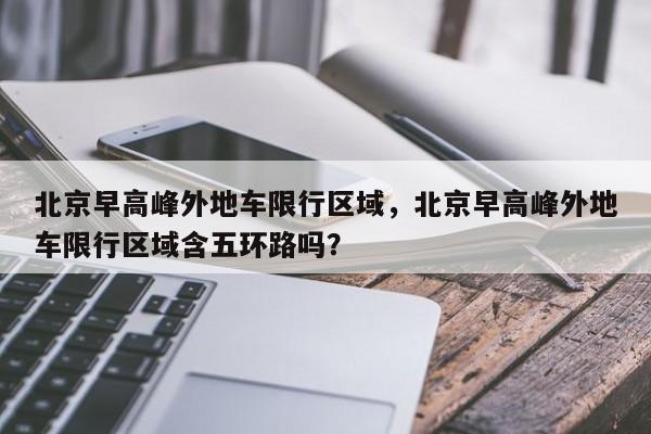 北京早高峰外地车限行区域，北京早高峰外地车限行区域含五环路吗？  第1张