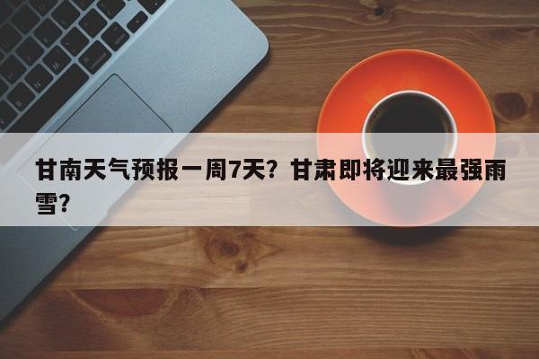 甘南天气预报一周7天？甘肃即将迎来最强雨雪？  第1张