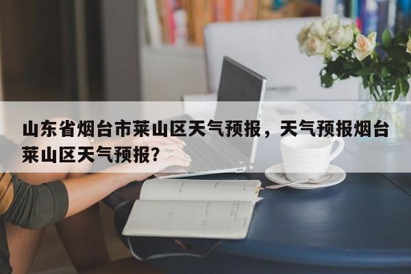 山东省烟台市莱山区天气预报，天气预报烟台莱山区天气预报？  第1张