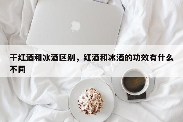 干红酒和冰酒区别，红酒和冰酒的功效有什么不同  第1张