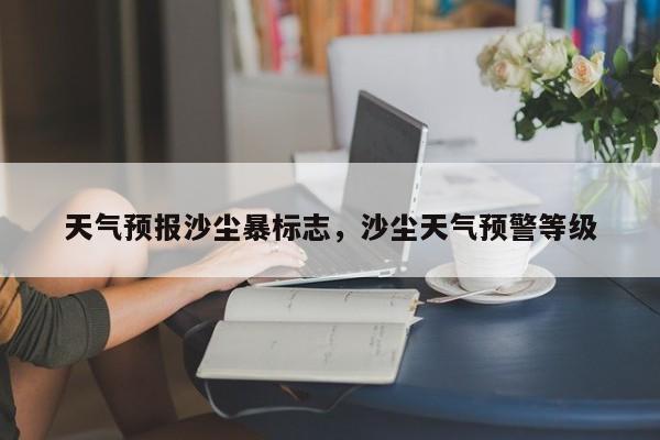 天气预报沙尘暴标志，沙尘天气预警等级  第1张