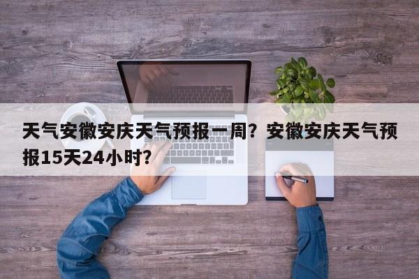 天气安徽安庆天气预报一周？安徽安庆天气预报15天24小时？  第1张