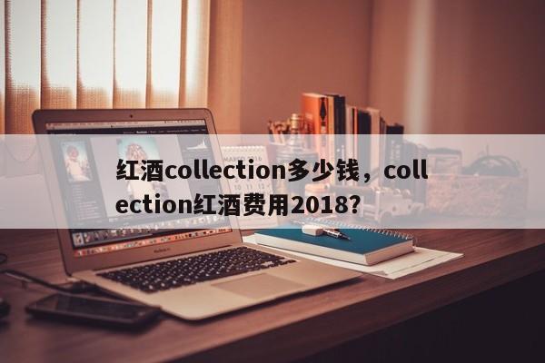 红酒collection多少钱，collection红酒费用2018？  第1张