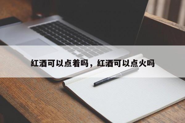 红酒可以点着吗，红酒可以点火吗  第1张
