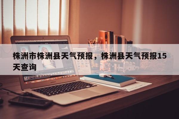 株洲市株洲县天气预报，株洲县天气预报15天查询  第1张
