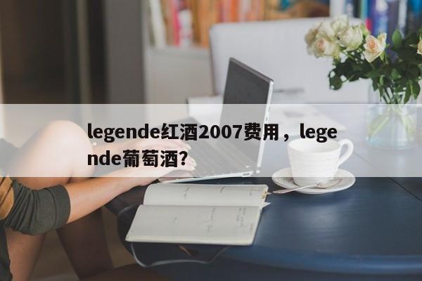 legende红酒2007费用，legende葡萄酒？  第1张