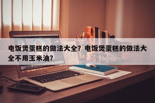 电饭煲蛋糕的做法大全？电饭煲蛋糕的做法大全不用玉米油？  第1张
