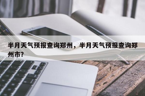 半月天气预报查询郑州，半月天气预报查询郑州市？  第1张