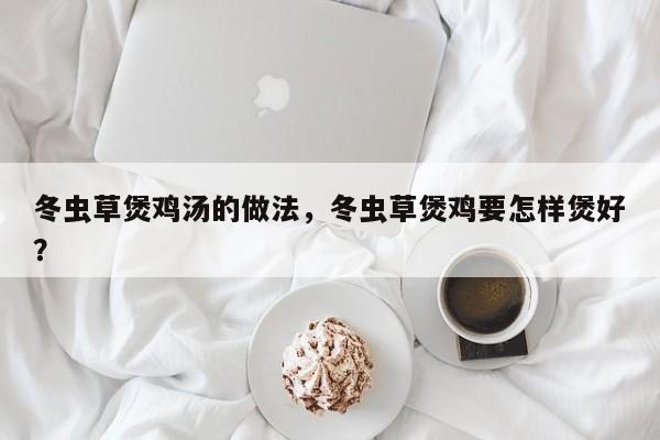 冬虫草煲鸡汤的做法，冬虫草煲鸡要怎样煲好？  第1张