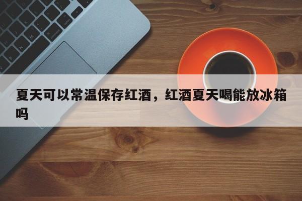 夏天可以常温保存红酒，红酒夏天喝能放冰箱吗  第1张