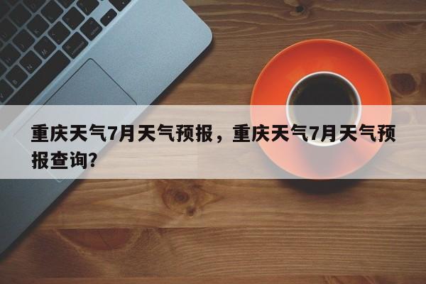 重庆天气7月天气预报，重庆天气7月天气预报查询？  第1张