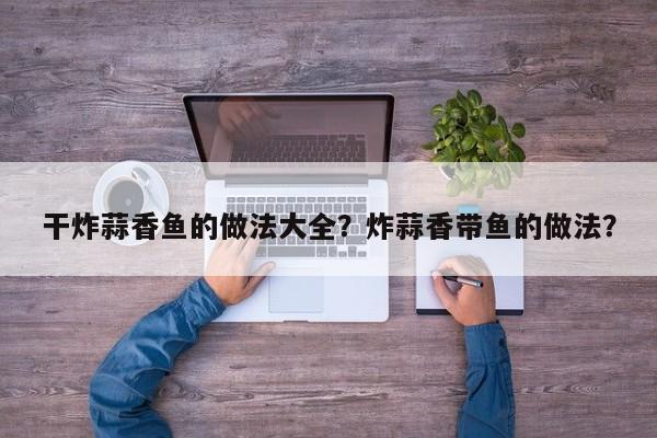 干炸蒜香鱼的做法大全？炸蒜香带鱼的做法？  第1张