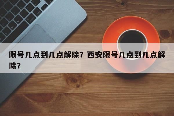 限号几点到几点解除？西安限号几点到几点解除？  第1张