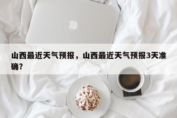 山西最近天气预报，山西最近天气预报3天准确？  第1张