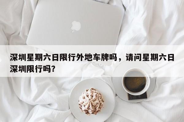深圳星期六日限行外地车牌吗，请问星期六日深圳限行吗？  第1张