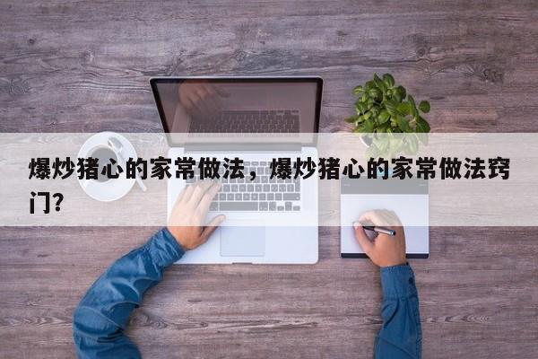 爆炒猪心的家常做法，爆炒猪心的家常做法窍门？  第1张