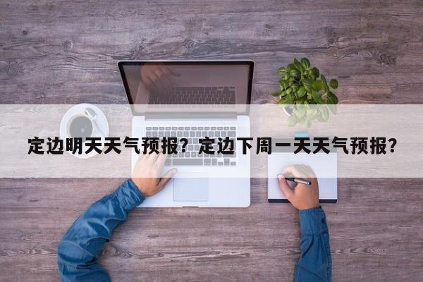定边明天天气预报？定边下周一天天气预报？  第1张