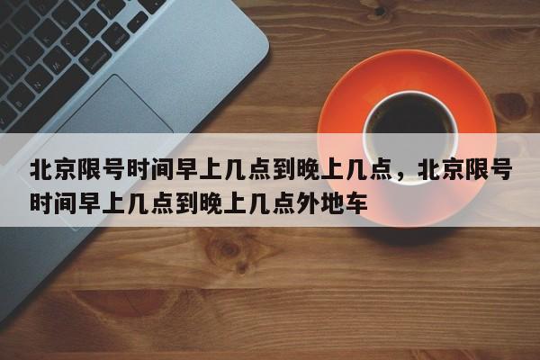 北京限号时间早上几点到晚上几点，北京限号时间早上几点到晚上几点外地车  第1张