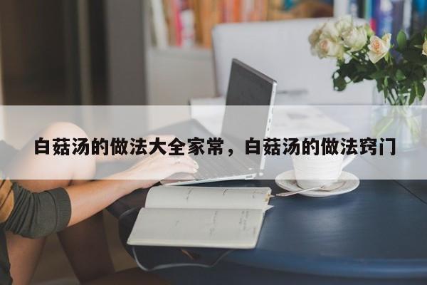 白菇汤的做法大全家常，白菇汤的做法窍门  第1张