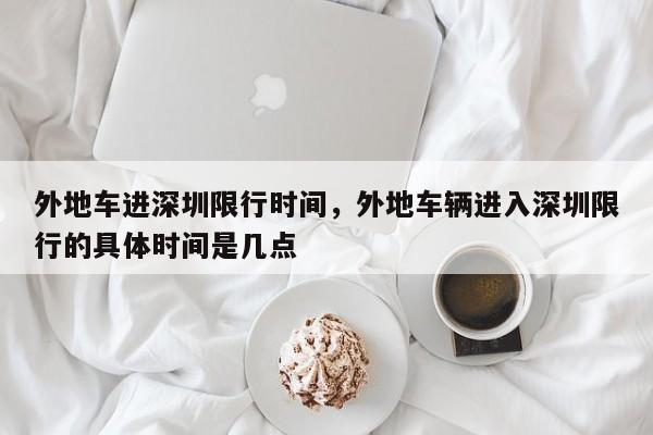 外地车进深圳限行时间，外地车辆进入深圳限行的具体时间是几点  第1张