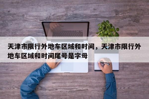 天津市限行外地车区域和时间，天津市限行外地车区域和时间尾号是字母  第1张