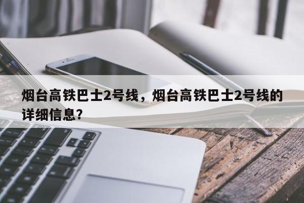 烟台高铁巴士2号线，烟台高铁巴士2号线的详细信息？  第1张