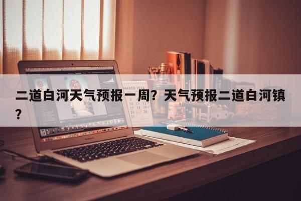 二道白河天气预报一周？天气预报二道白河镇？  第1张
