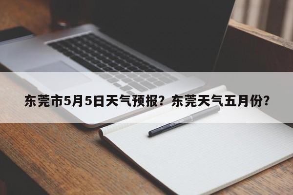 东莞市5月5日天气预报？东莞天气五月份？  第1张