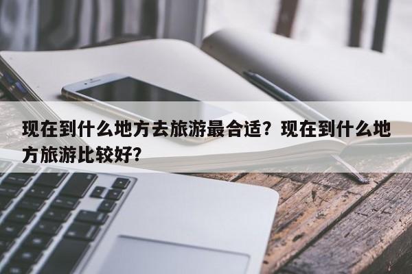 现在到什么地方去旅游最合适？现在到什么地方旅游比较好？  第1张