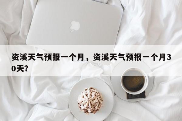 资溪天气预报一个月，资溪天气预报一个月30天？  第1张