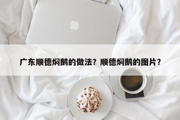 广东顺德焖鹅的做法？顺德焖鹅的图片？  第1张
