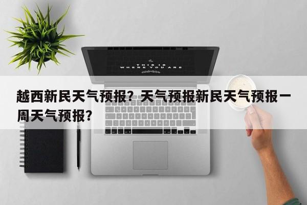 越西新民天气预报？天气预报新民天气预报一周天气预报？  第1张