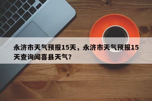 永济市天气预报15天，永济市天气预报15天查询闻喜县天气？  第1张
