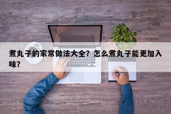 煮丸子的家常做法大全？怎么煮丸子能更加入味？  第1张