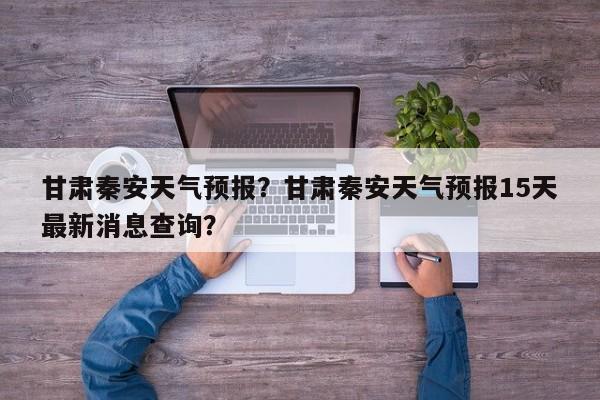 甘肃秦安天气预报？甘肃秦安天气预报15天最新消息查询？  第1张