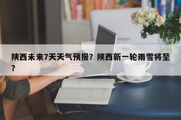 陕西未来7天天气预报？陕西新一轮雨雪将至？  第1张