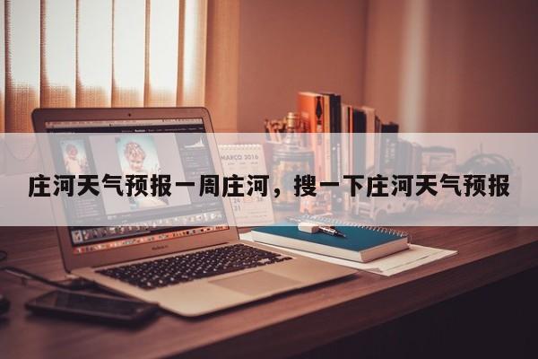 庄河天气预报一周庄河，搜一下庄河天气预报  第1张